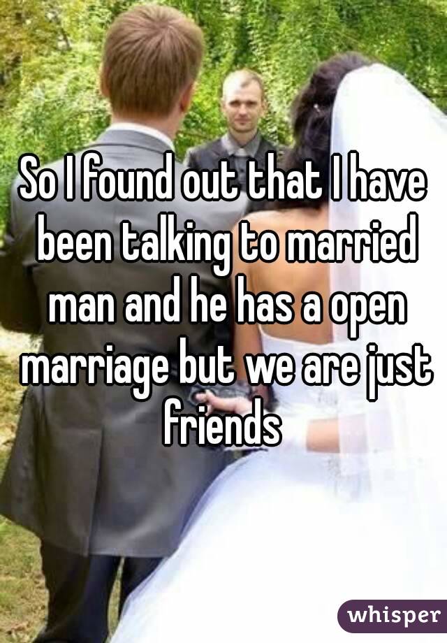 So I found out that I have been talking to married man and he has a open marriage but we are just friends 