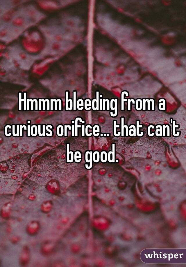 Hmmm bleeding from a curious orifice... that can't be good.