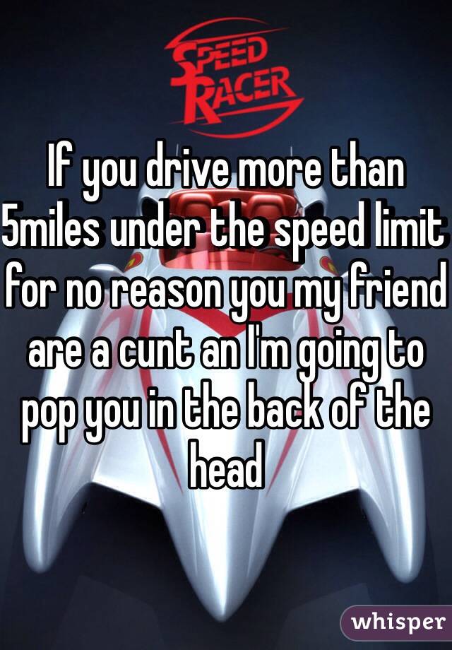 If you drive more than 5miles under the speed limit for no reason you my friend are a cunt an I'm going to pop you in the back of the head
