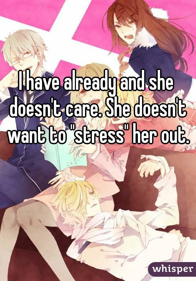 I have already and she doesn't care. She doesn't want to "stress" her out.