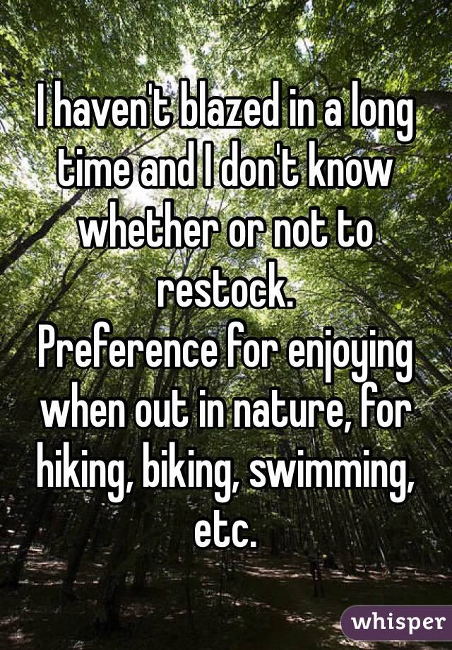 I haven't blazed in a long time and I don't know whether or not to restock.
Preference for enjoying when out in nature, for hiking, biking, swimming, etc. 
