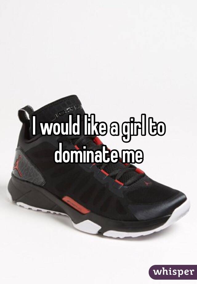 I would like a girl to dominate me