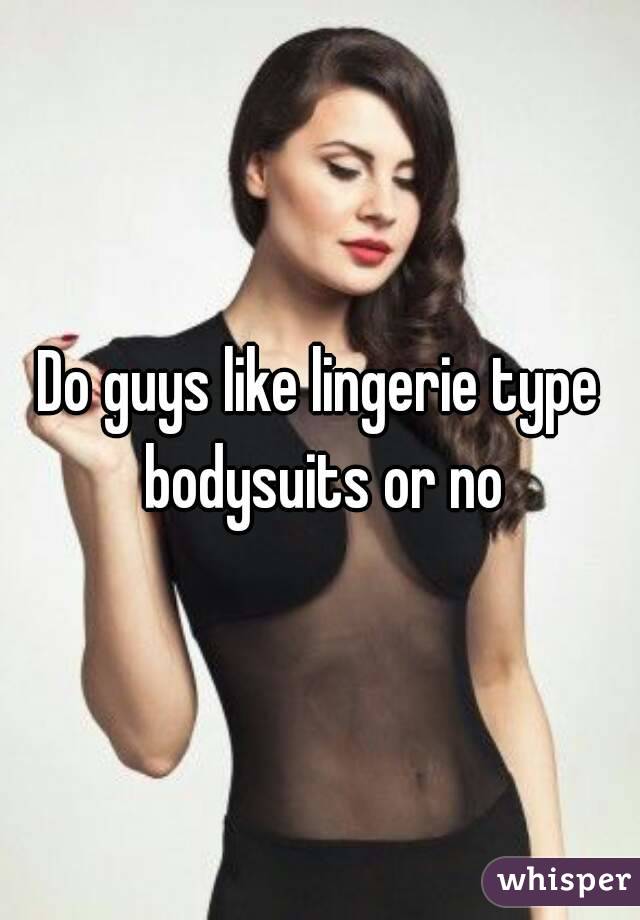 Do guys like lingerie type bodysuits or no
