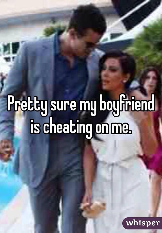 Pretty sure my boyfriend is cheating on me. 