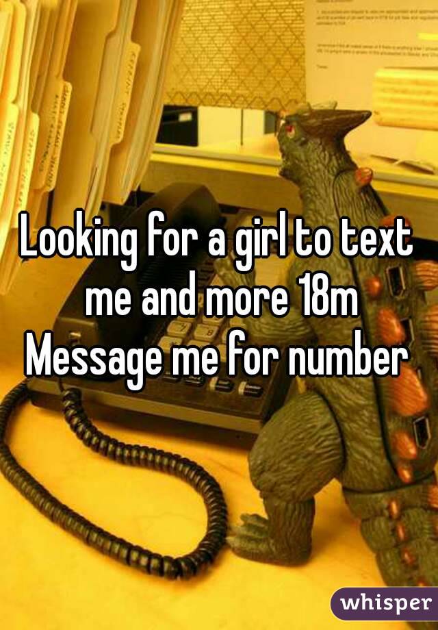 Looking for a girl to text me and more 18m
Message me for number