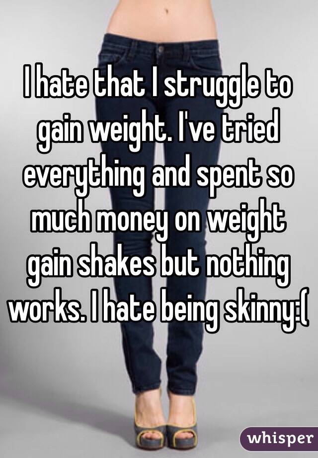I hate that I struggle to gain weight. I've tried everything and spent so much money on weight gain shakes but nothing works. I hate being skinny:(