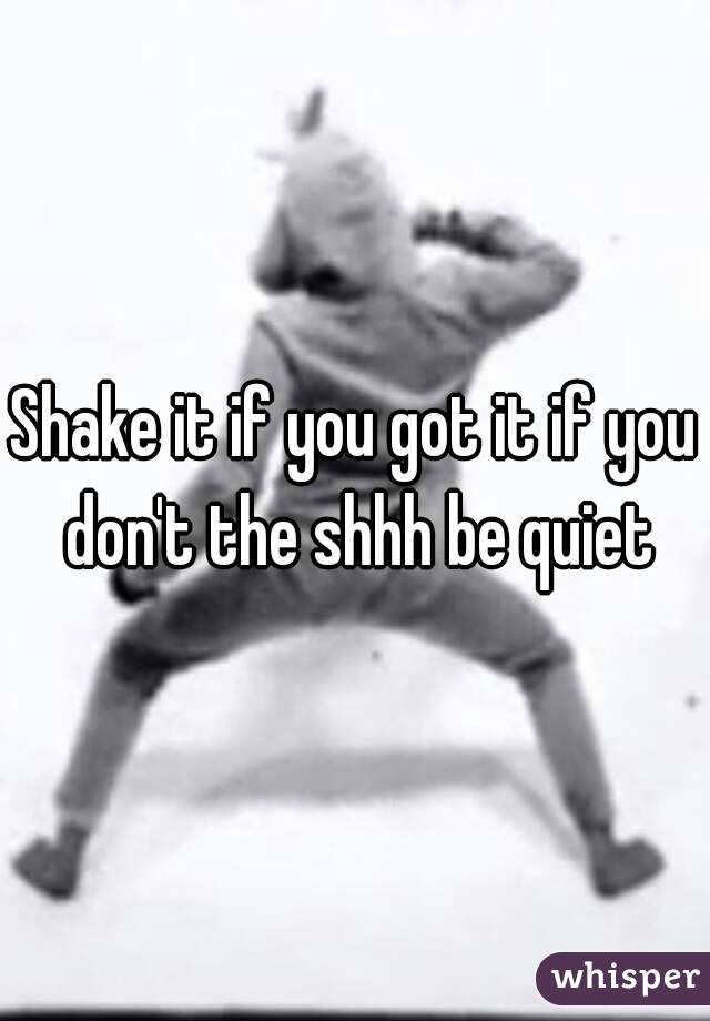 Shake it if you got it if you don't the shhh be quiet
