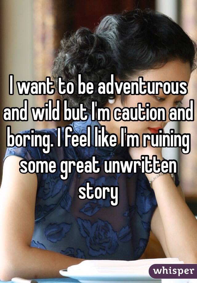 I want to be adventurous and wild but I'm caution and boring. I feel like I'm ruining some great unwritten story