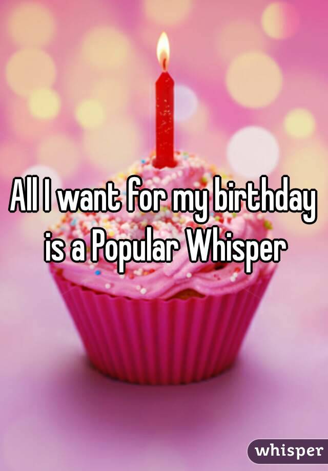 All I want for my birthday is a Popular Whisper