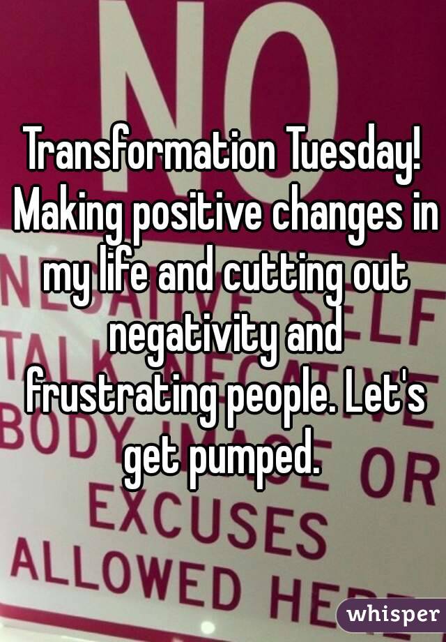 Transformation Tuesday! Making positive changes in my life and cutting out negativity and frustrating people. Let's get pumped. 