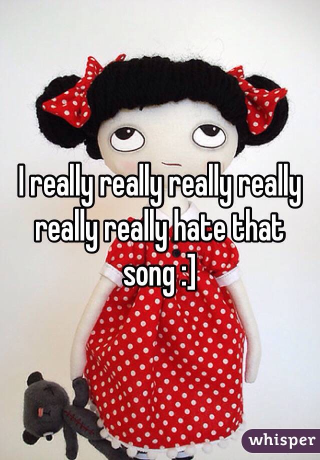 I really really really really really really hate that song :]