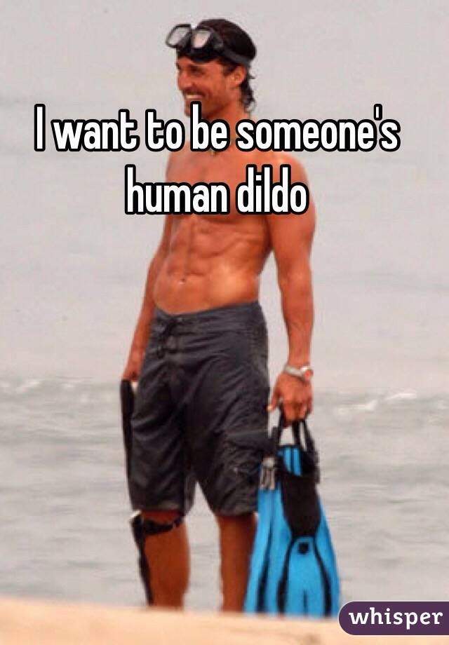 I want to be someone's human dildo