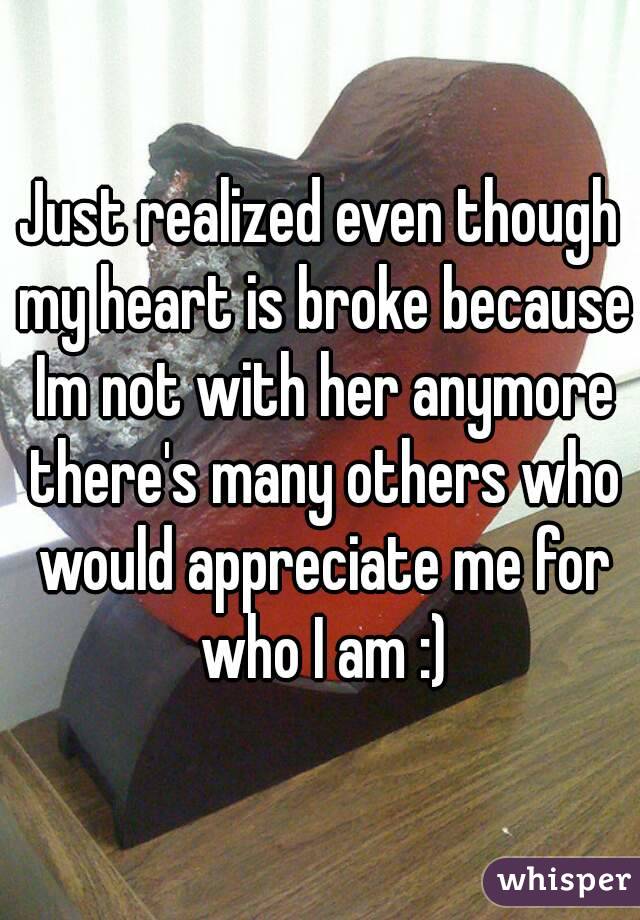 Just realized even though my heart is broke because Im not with her anymore there's many others who would appreciate me for who I am :)