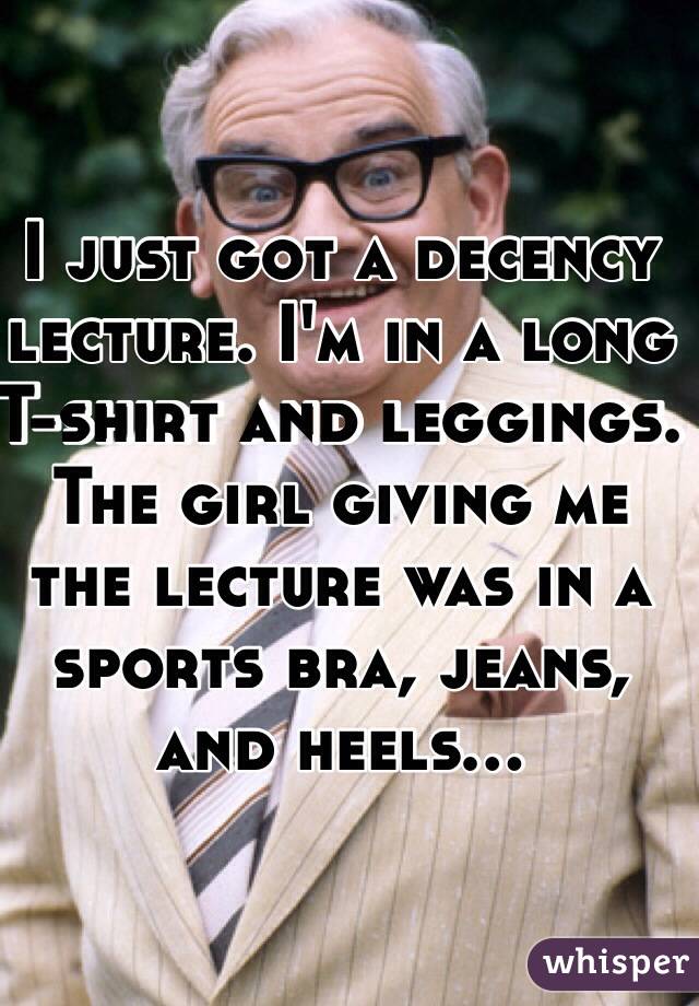 I just got a decency lecture. I'm in a long T-shirt and leggings. The girl giving me the lecture was in a sports bra, jeans, and heels...