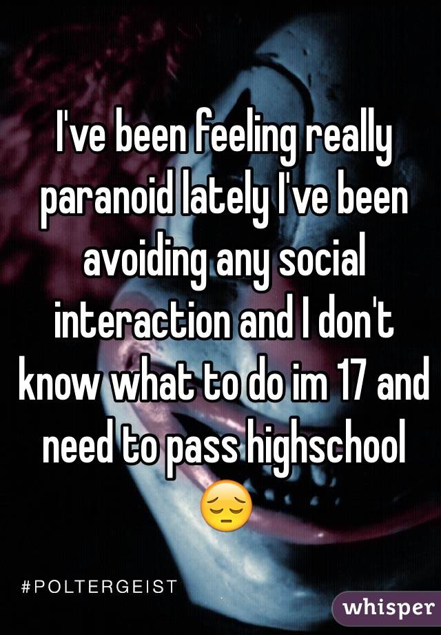 I've been feeling really paranoid lately I've been avoiding any social interaction and I don't know what to do im 17 and need to pass highschool 😔 