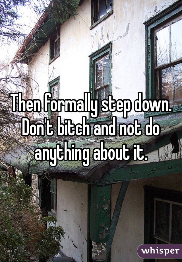 Then formally step down. 
Don't bitch and not do anything about it. 