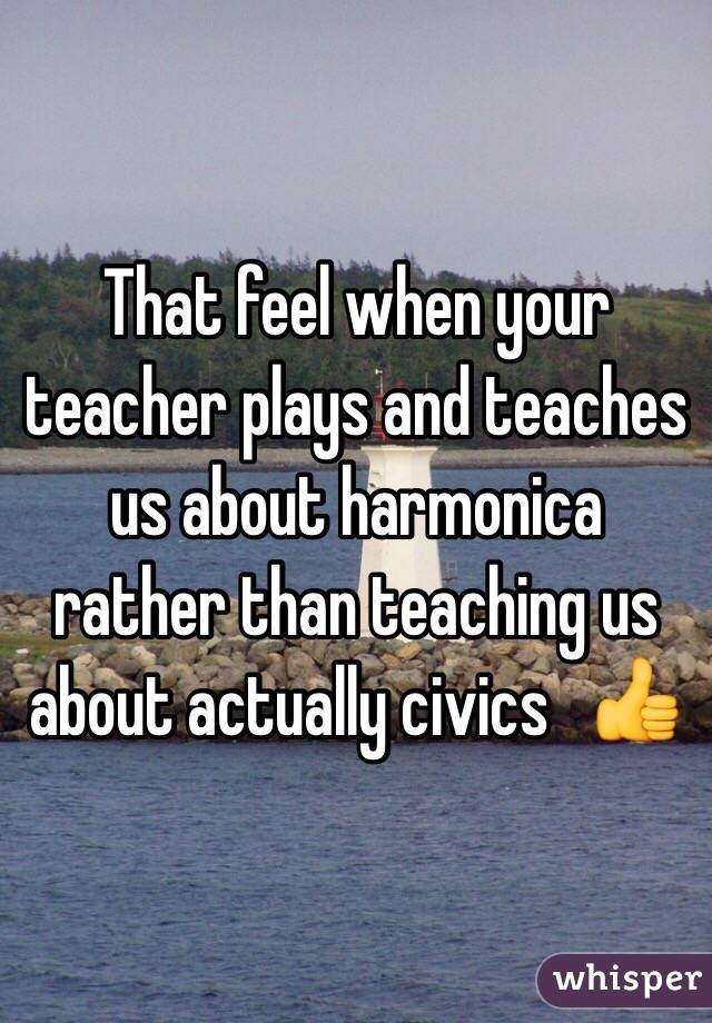That feel when your teacher plays and teaches us about harmonica rather than teaching us about actually civics   👍