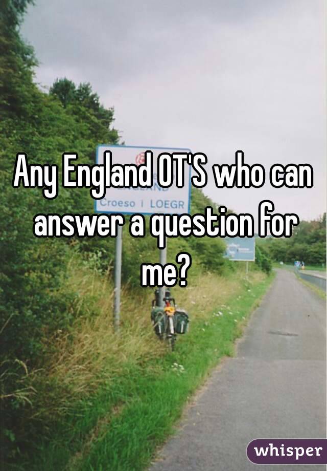 Any England OT'S who can answer a question for me?