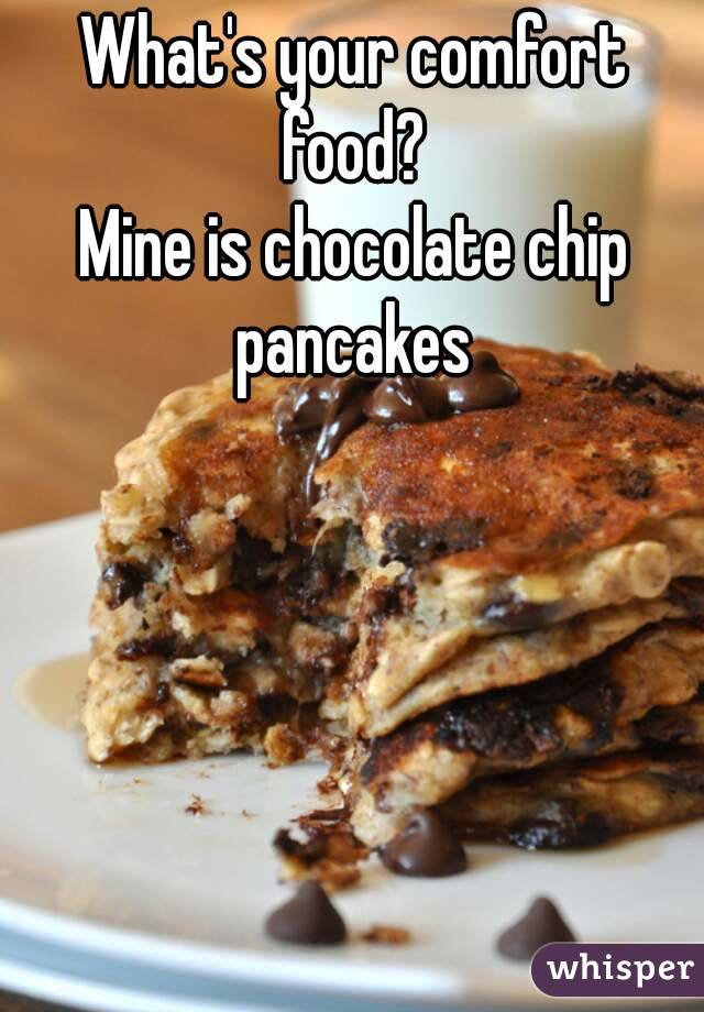 What's your comfort food? 
Mine is chocolate chip pancakes 