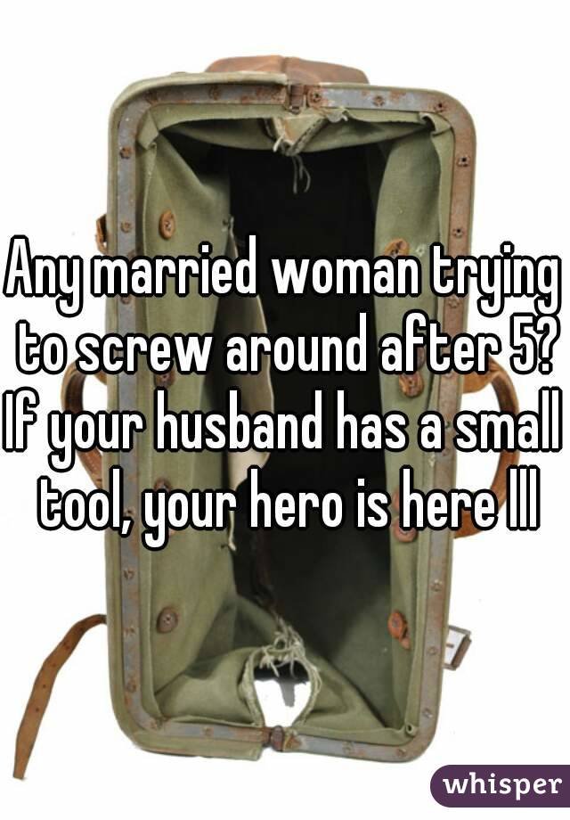 Any married woman trying to screw around after 5?
If your husband has a small tool, your hero is here lll