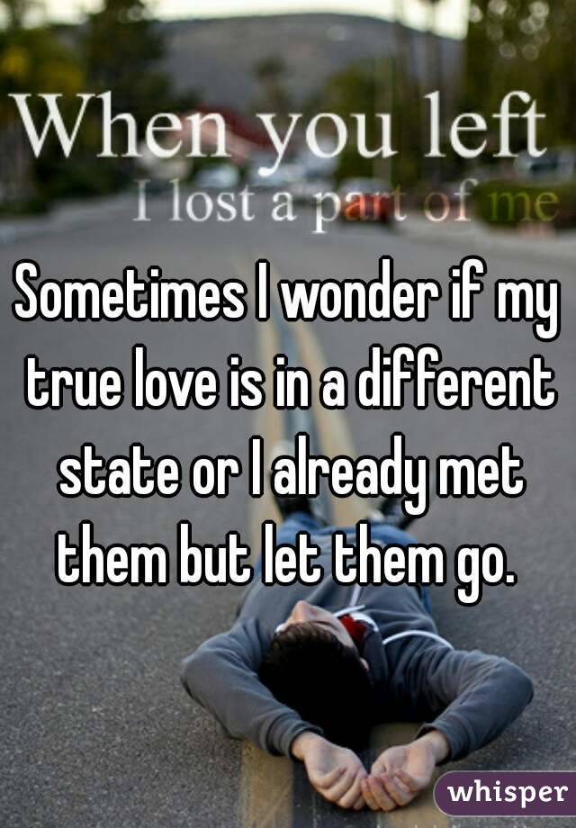 Sometimes I wonder if my true love is in a different state or I already met them but let them go. 