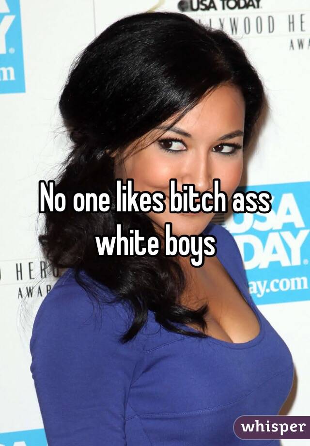 No one likes bitch ass white boys