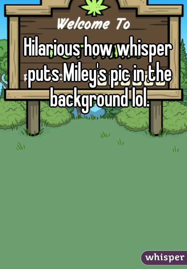 Hilarious how whisper puts Miley's pic in the background lol.