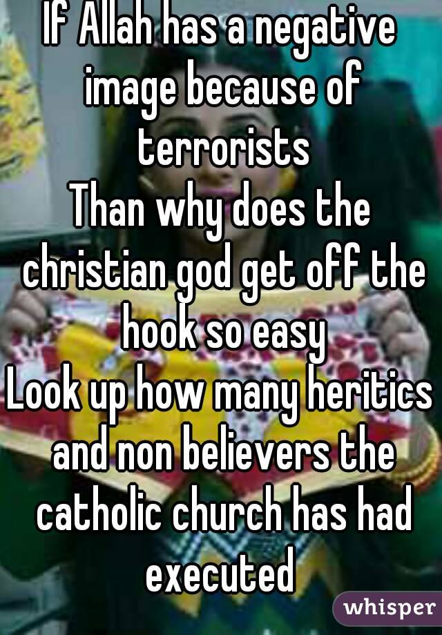 If Allah has a negative image because of terrorists
Than why does the christian god get off the hook so easy
Look up how many heritics and non believers the catholic church has had executed 
