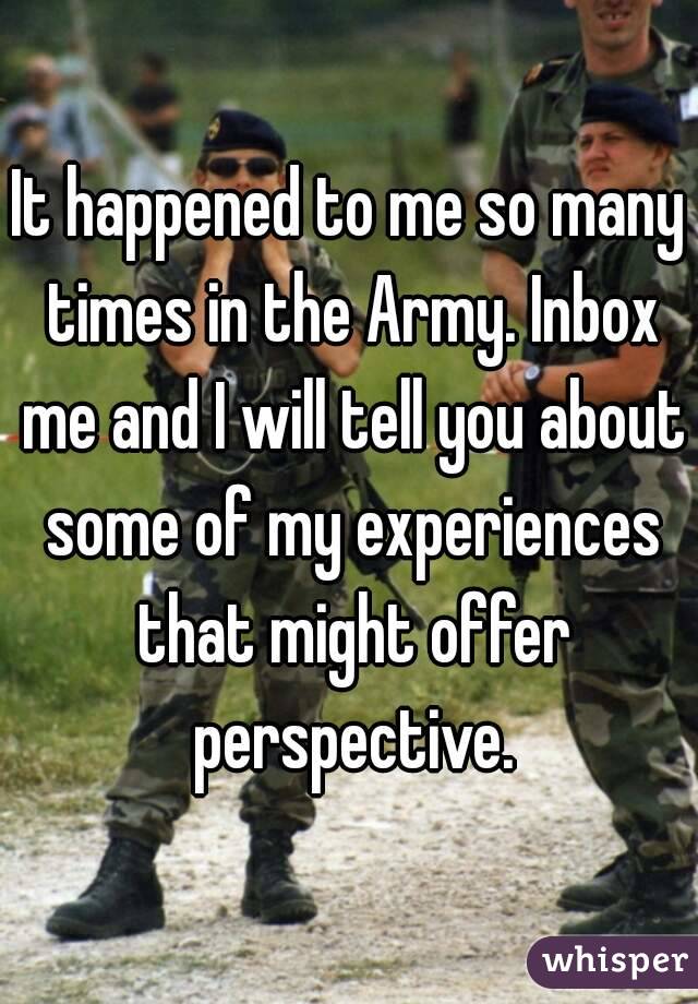 It happened to me so many times in the Army. Inbox me and I will tell you about some of my experiences that might offer perspective.