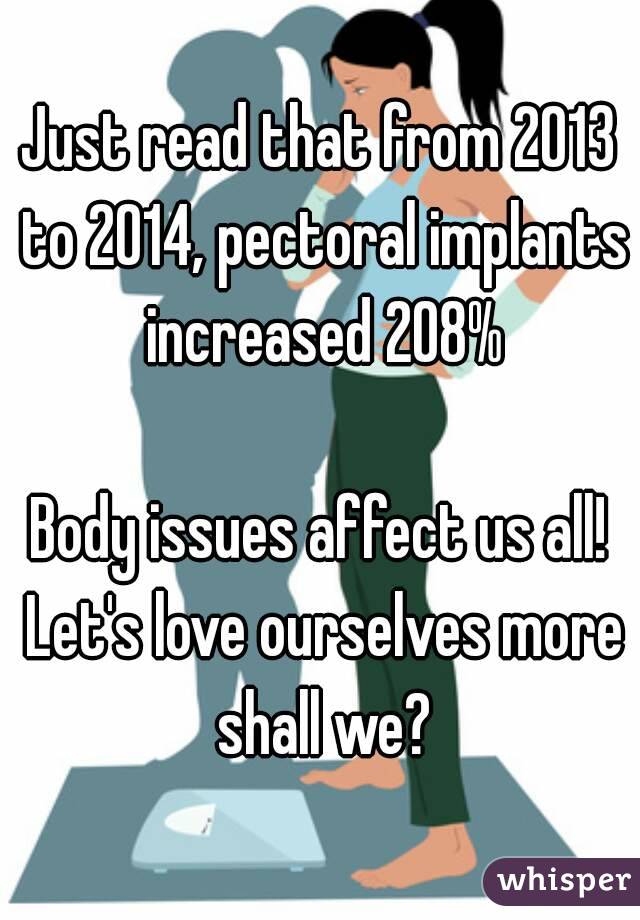 Just read that from 2013 to 2014, pectoral implants increased 208%

Body issues affect us all! Let's love ourselves more shall we?