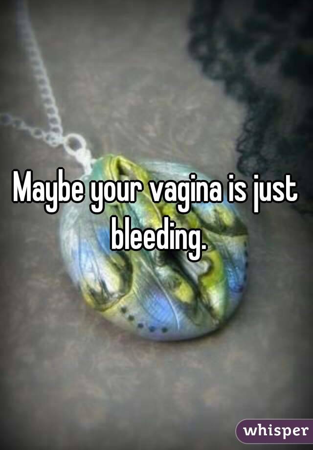 Maybe your vagina is just bleeding.