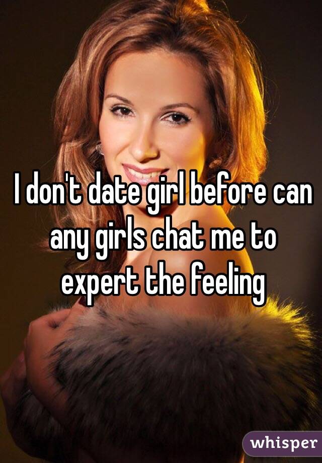 I don't date girl before can any girls chat me to expert the feeling 