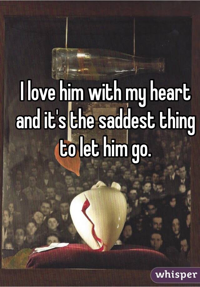 I love him with my heart and it's the saddest thing to let him go. 