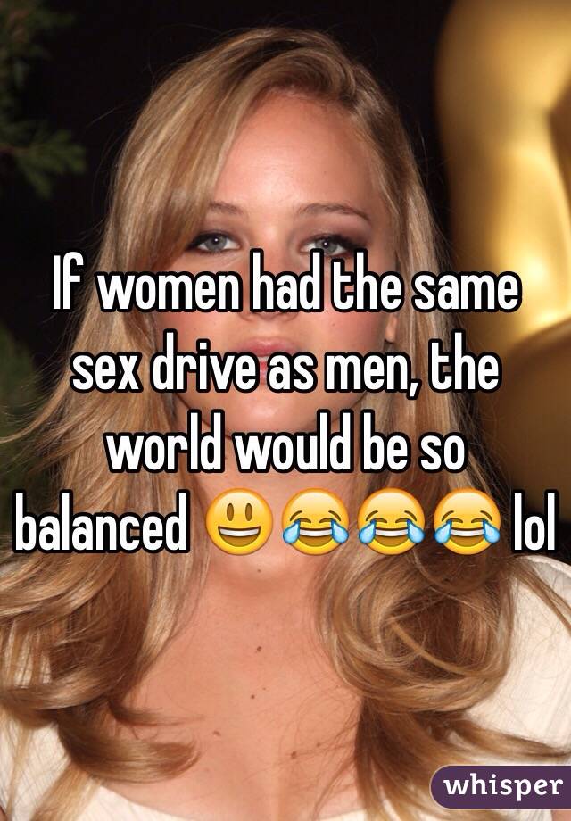 If women had the same sex drive as men, the world would be so balanced 😃😂😂😂 lol