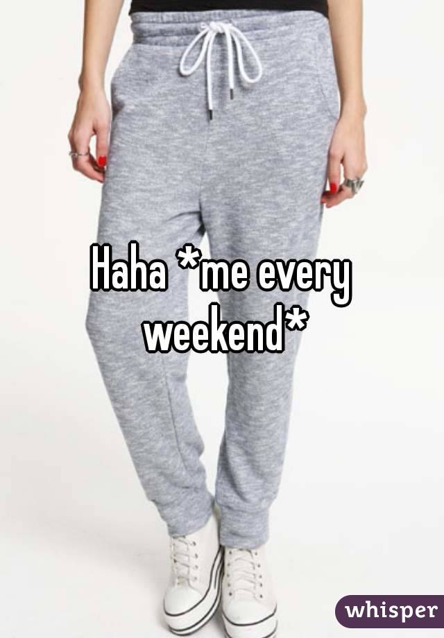 Haha *me every weekend*