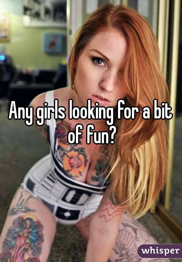 Any girls looking for a bit of fun?