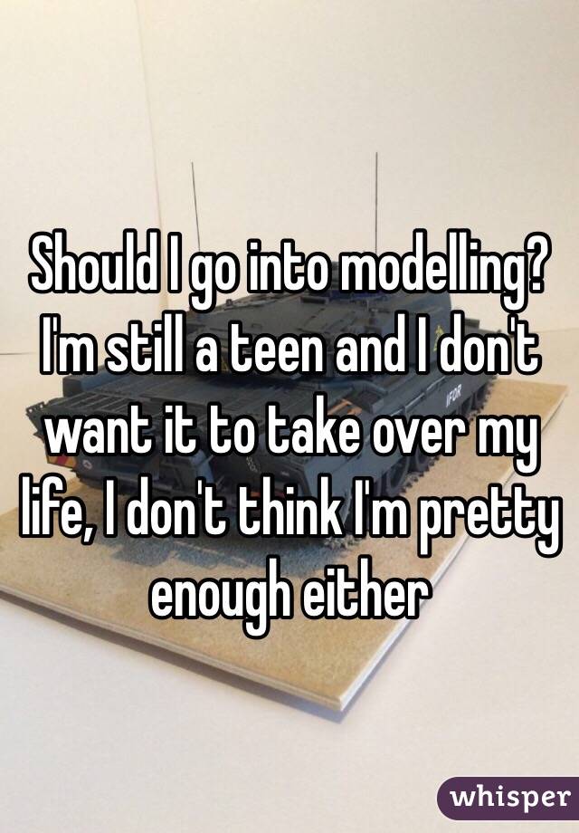 Should I go into modelling?
I'm still a teen and I don't want it to take over my life, I don't think I'm pretty enough either