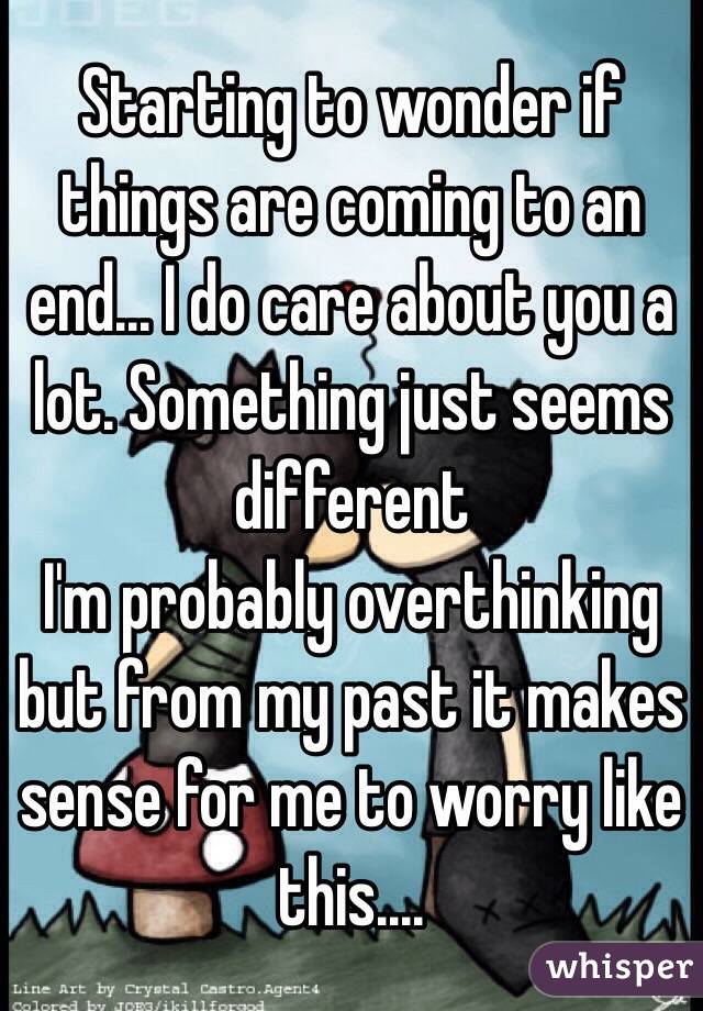 Starting to wonder if things are coming to an end... I do care about you a lot. Something just seems different 
I'm probably overthinking but from my past it makes sense for me to worry like this....