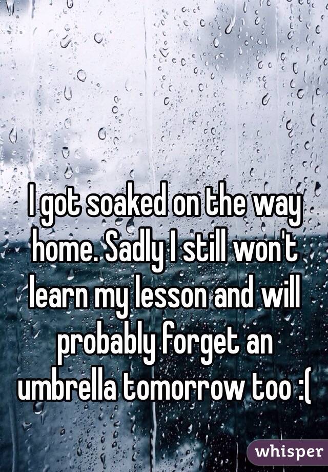 I got soaked on the way home. Sadly I still won't learn my lesson and will probably forget an umbrella tomorrow too :(