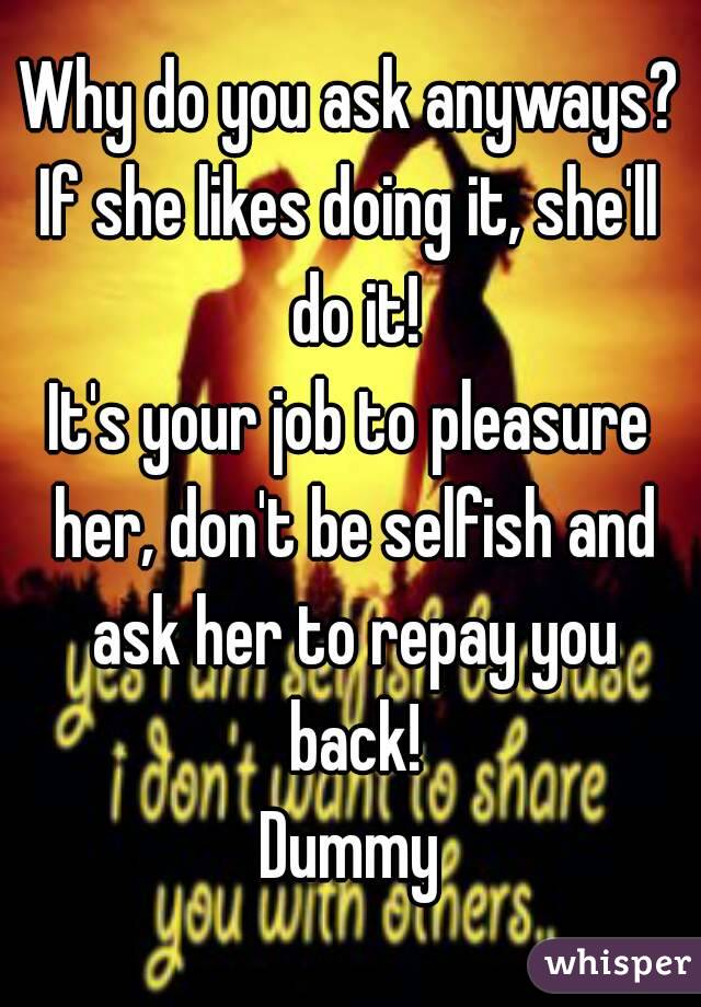 Why do you ask anyways?
If she likes doing it, she'll do it!
It's your job to pleasure her, don't be selfish and ask her to repay you back!
Dummy
