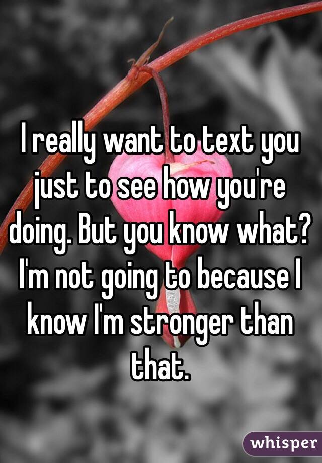 I really want to text you just to see how you're doing. But you know what? I'm not going to because I know I'm stronger than that.