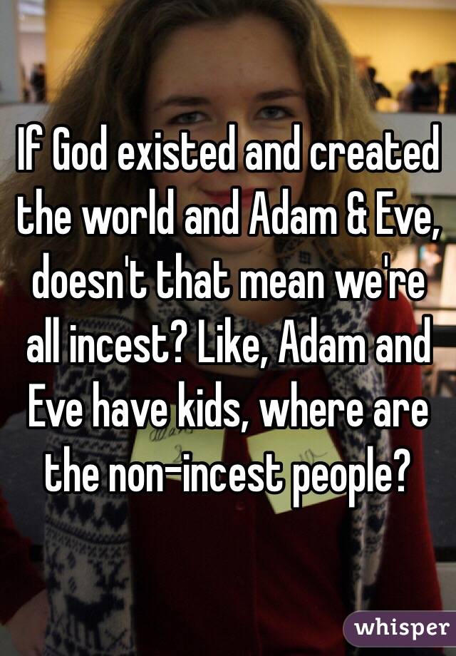 If God existed and created the world and Adam & Eve, doesn't that mean we're all incest? Like, Adam and Eve have kids, where are the non-incest people?
