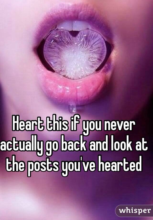 Heart this if you never actually go back and look at the posts you've hearted
