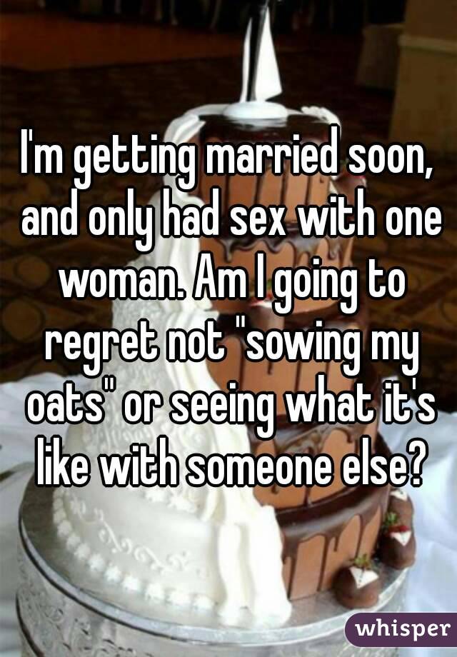 I'm getting married soon, and only had sex with one woman. Am I going to regret not "sowing my oats" or seeing what it's like with someone else?