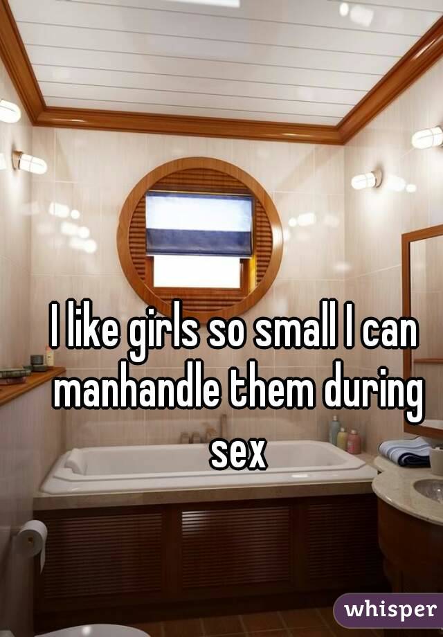 I like girls so small I can manhandle them during sex