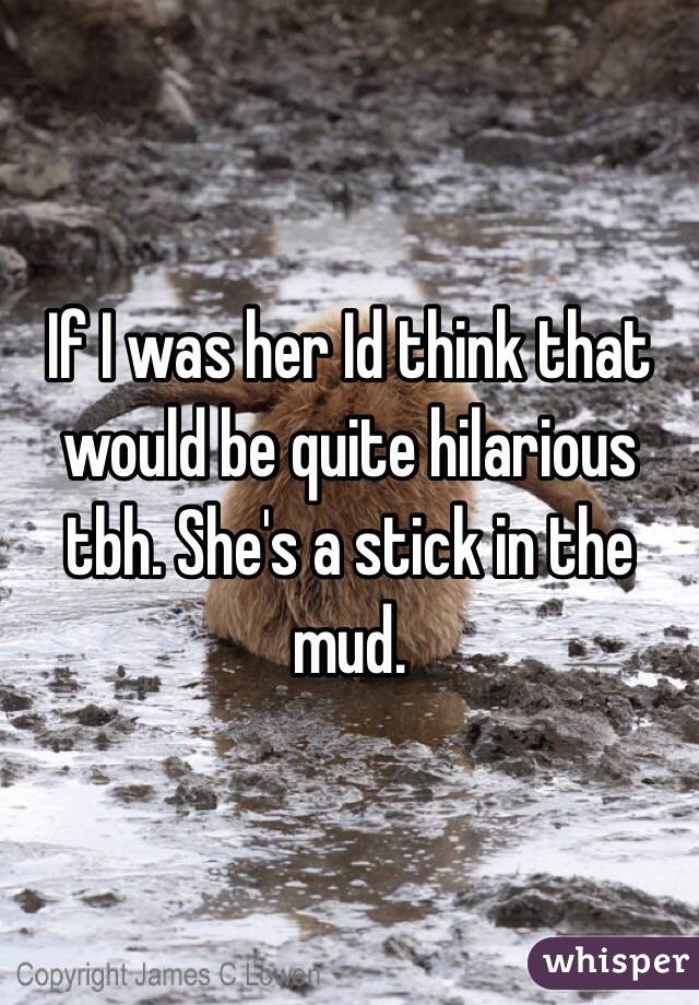 If I was her Id think that would be quite hilarious tbh. She's a stick in the mud. 