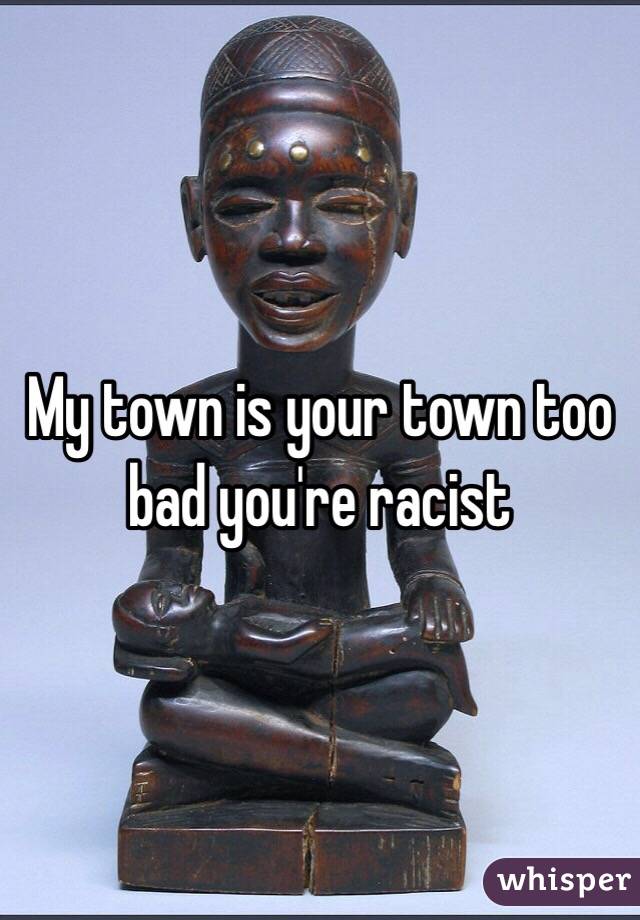 My town is your town too bad you're racist