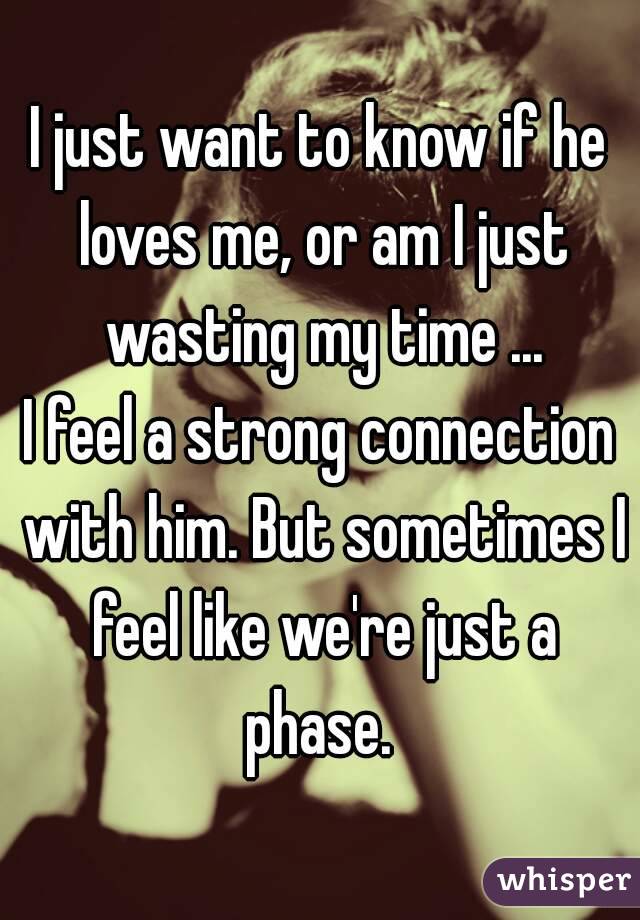 I just want to know if he loves me, or am I just wasting my time ...
I feel a strong connection with him. But sometimes I feel like we're just a phase. 