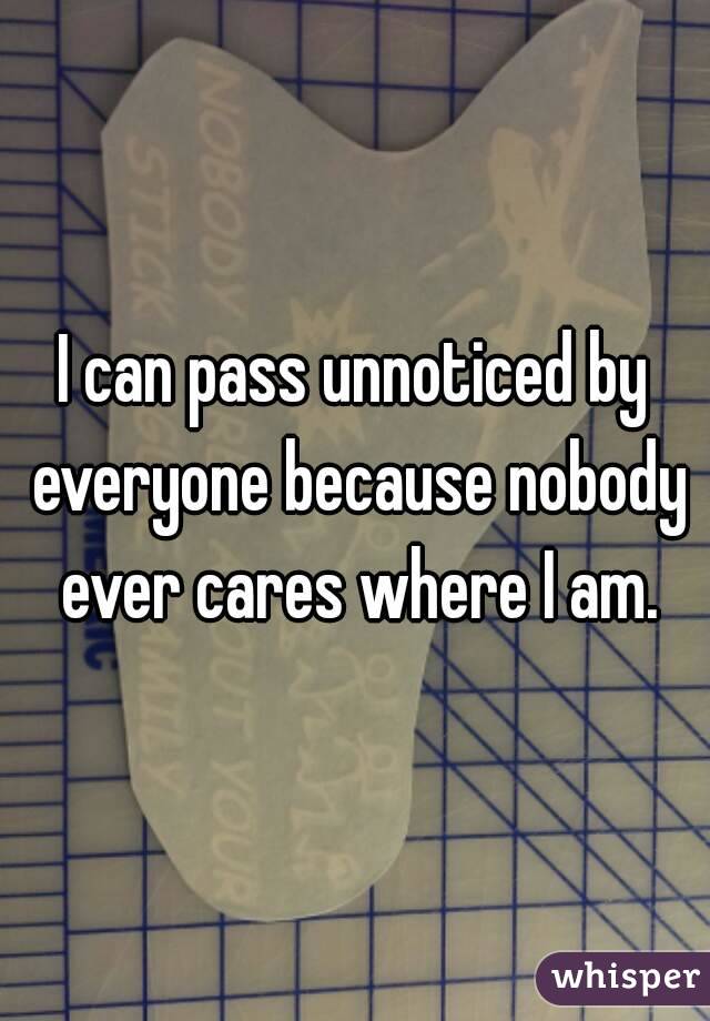I can pass unnoticed by everyone because nobody ever cares where I am.
