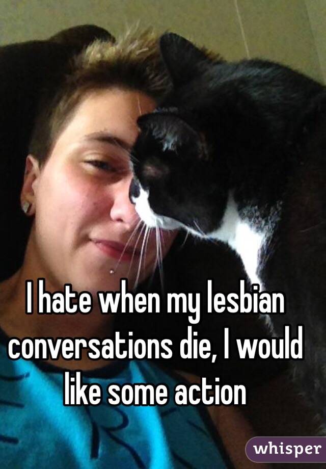 I hate when my lesbian conversations die, I would like some action 